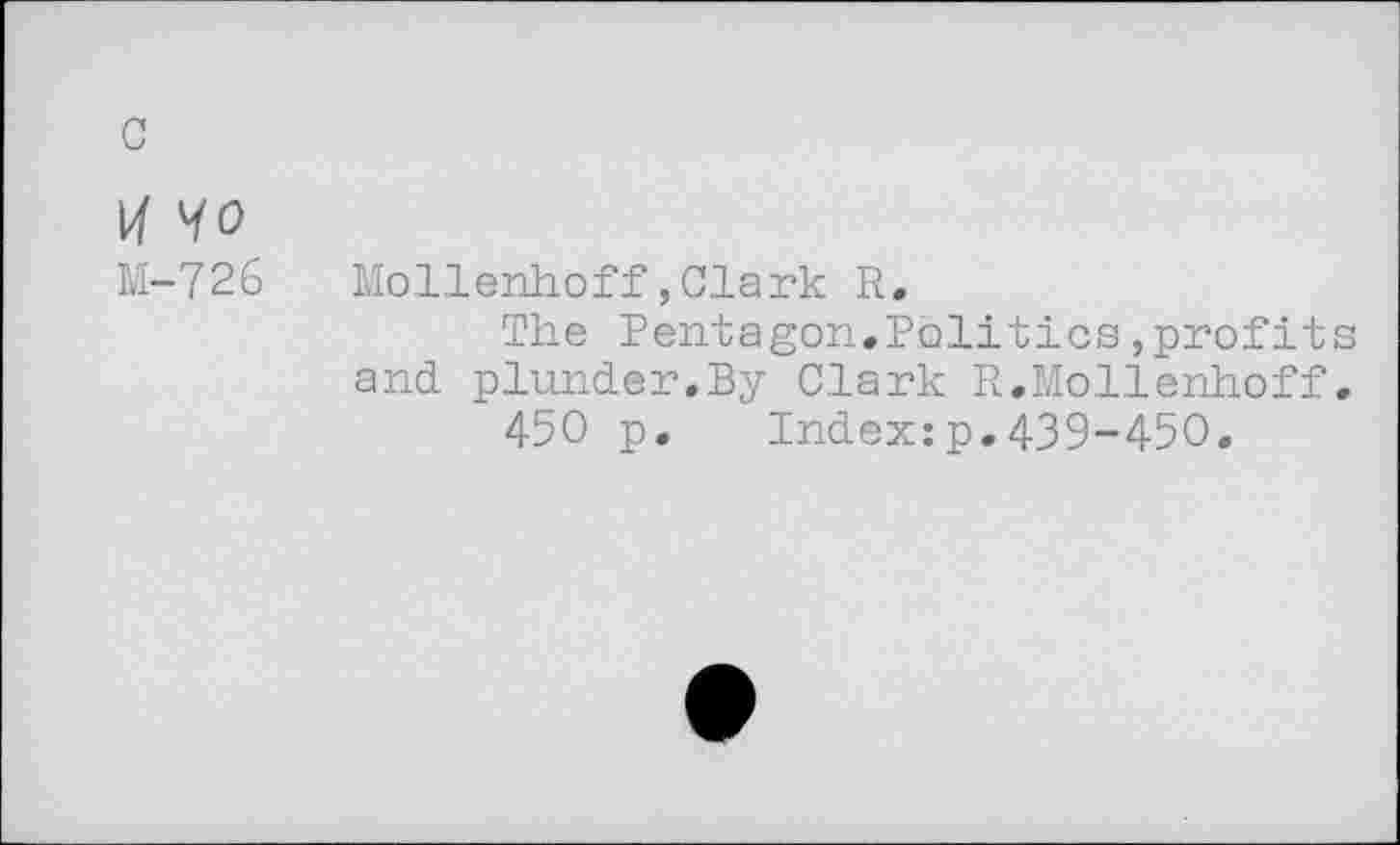 ﻿c
\4 Mo
M-726 Mollenhoff,Clark R.
The Pentagon.Politics,profits and plunder.By Clark R.Mollenhoff.
450 p. Index:p.439-450.